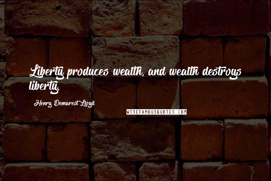 Henry Demarest Lloyd Quotes: Liberty produces wealth, and wealth destroys liberty.