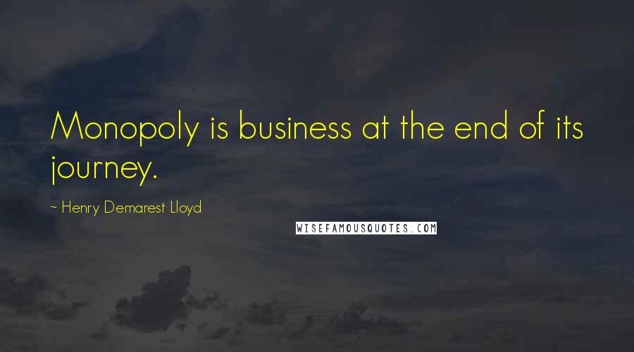 Henry Demarest Lloyd Quotes: Monopoly is business at the end of its journey.