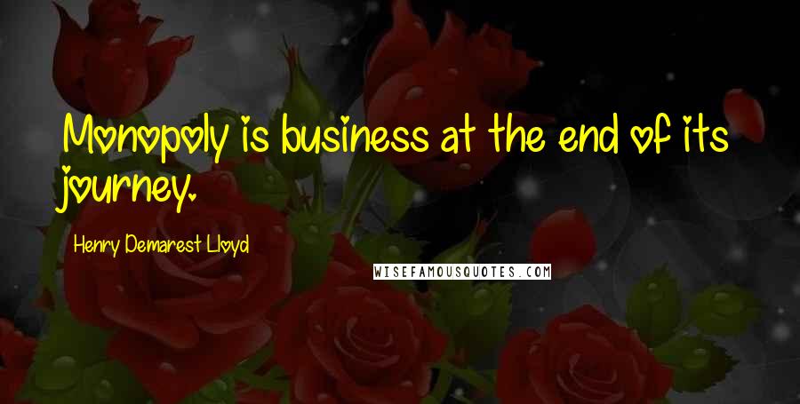 Henry Demarest Lloyd Quotes: Monopoly is business at the end of its journey.