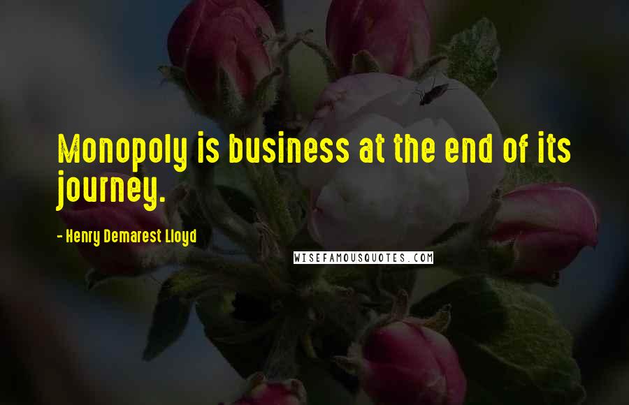 Henry Demarest Lloyd Quotes: Monopoly is business at the end of its journey.