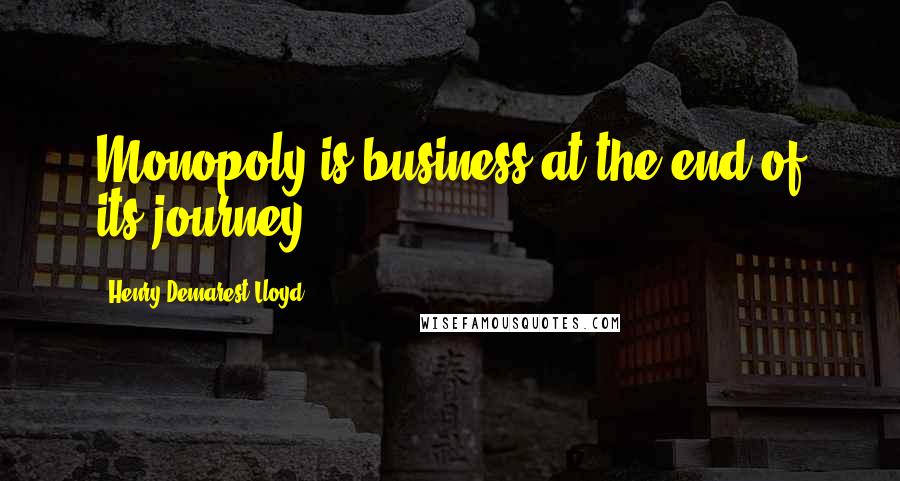 Henry Demarest Lloyd Quotes: Monopoly is business at the end of its journey.