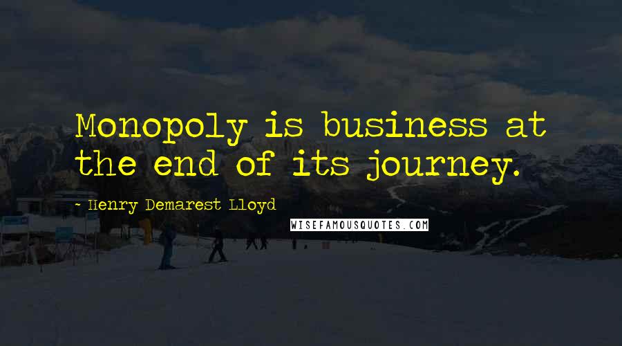 Henry Demarest Lloyd Quotes: Monopoly is business at the end of its journey.