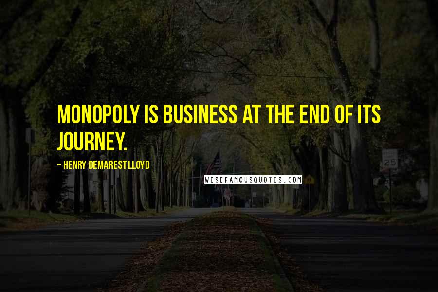 Henry Demarest Lloyd Quotes: Monopoly is business at the end of its journey.