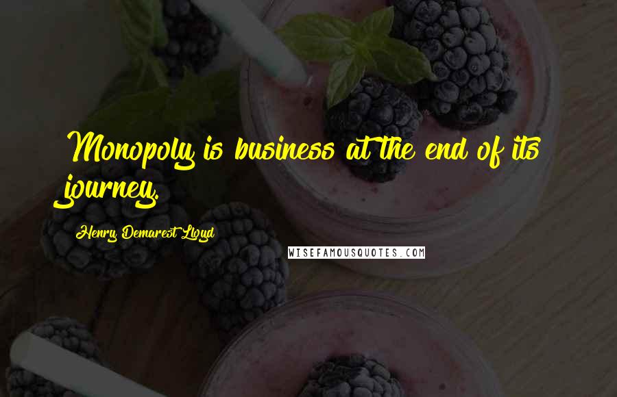 Henry Demarest Lloyd Quotes: Monopoly is business at the end of its journey.