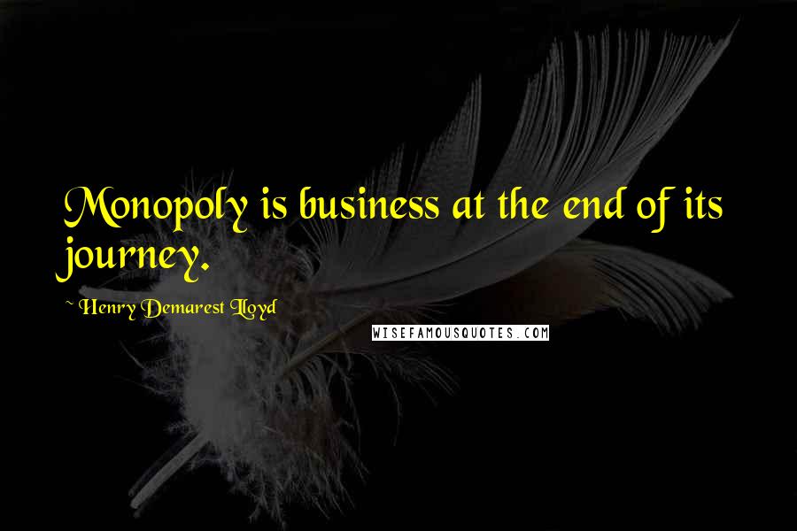 Henry Demarest Lloyd Quotes: Monopoly is business at the end of its journey.