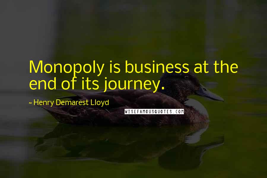 Henry Demarest Lloyd Quotes: Monopoly is business at the end of its journey.
