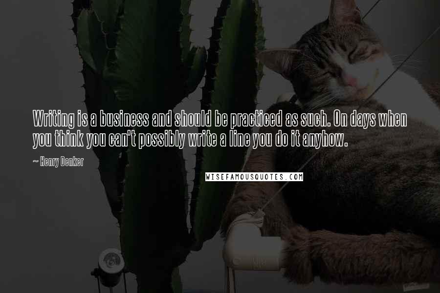 Henry Denker Quotes: Writing is a business and should be practiced as such. On days when you think you can't possibly write a line you do it anyhow.