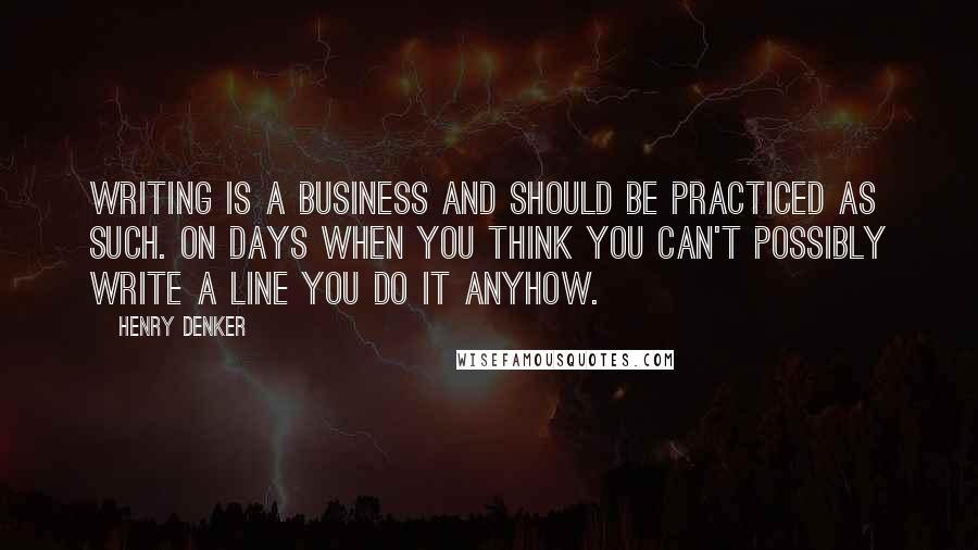 Henry Denker Quotes: Writing is a business and should be practiced as such. On days when you think you can't possibly write a line you do it anyhow.