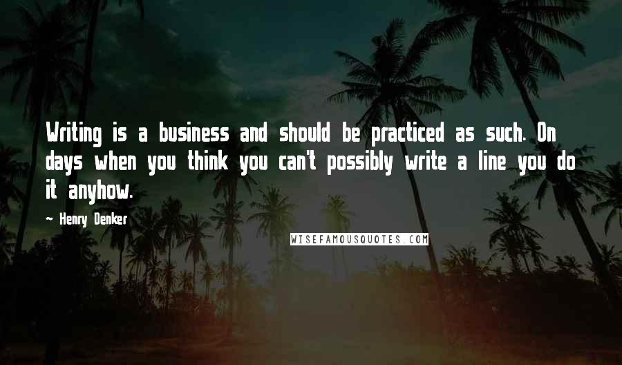 Henry Denker Quotes: Writing is a business and should be practiced as such. On days when you think you can't possibly write a line you do it anyhow.