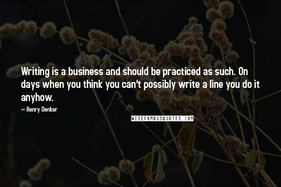 Henry Denker Quotes: Writing is a business and should be practiced as such. On days when you think you can't possibly write a line you do it anyhow.