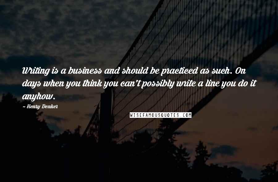 Henry Denker Quotes: Writing is a business and should be practiced as such. On days when you think you can't possibly write a line you do it anyhow.