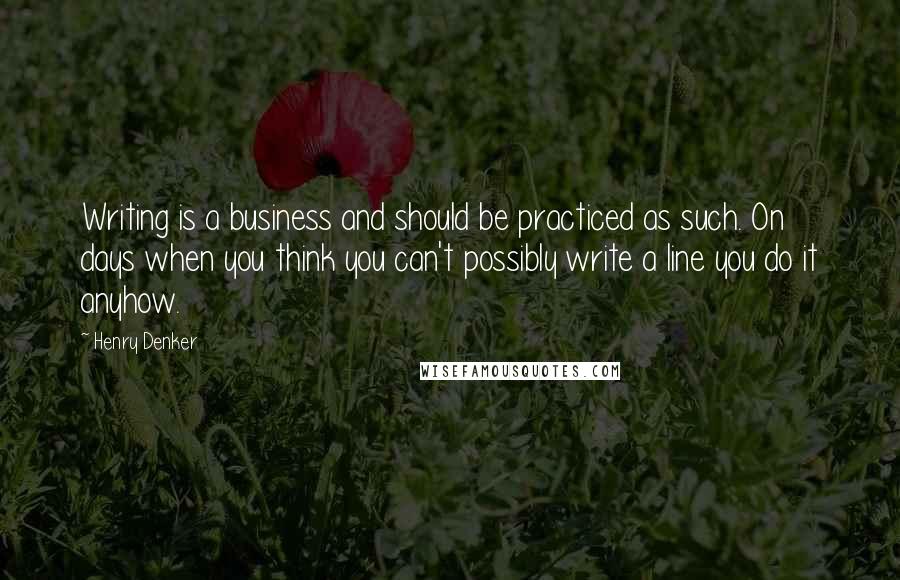 Henry Denker Quotes: Writing is a business and should be practiced as such. On days when you think you can't possibly write a line you do it anyhow.