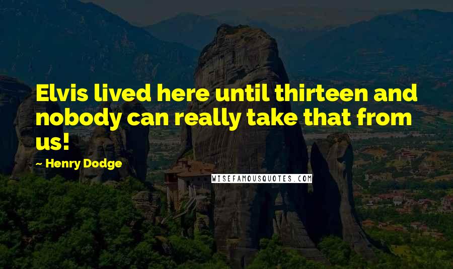 Henry Dodge Quotes: Elvis lived here until thirteen and nobody can really take that from us!