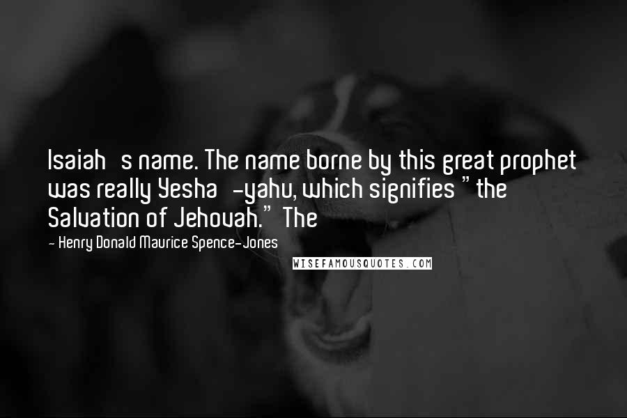 Henry Donald Maurice Spence-Jones Quotes: Isaiah's name. The name borne by this great prophet was really Yesha'-yahu, which signifies "the Salvation of Jehovah." The