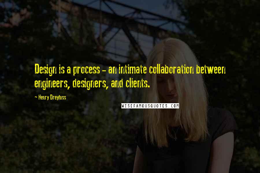 Henry Dreyfuss Quotes: Design is a process - an intimate collaboration between engineers, designers, and clients.