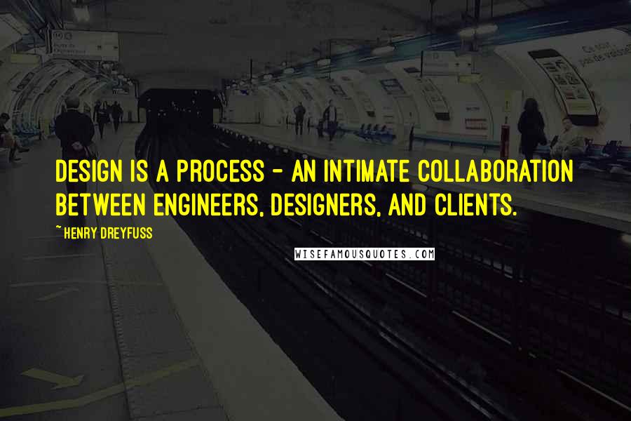 Henry Dreyfuss Quotes: Design is a process - an intimate collaboration between engineers, designers, and clients.