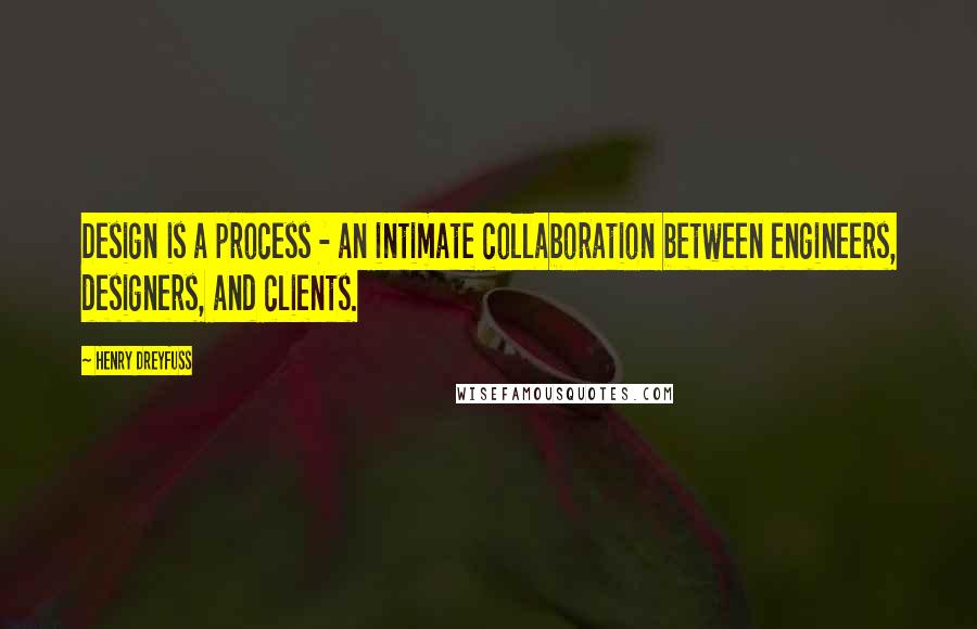 Henry Dreyfuss Quotes: Design is a process - an intimate collaboration between engineers, designers, and clients.