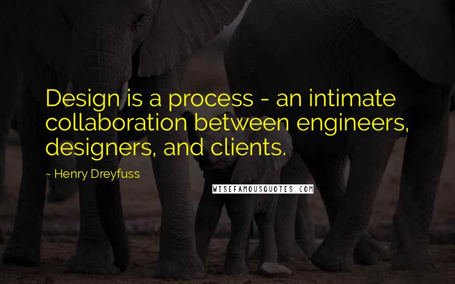 Henry Dreyfuss Quotes: Design is a process - an intimate collaboration between engineers, designers, and clients.