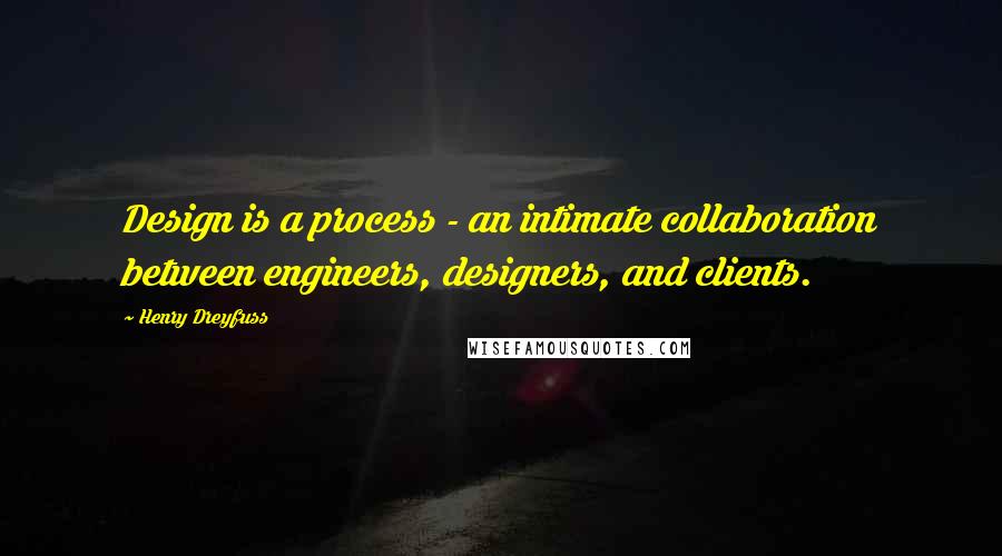 Henry Dreyfuss Quotes: Design is a process - an intimate collaboration between engineers, designers, and clients.