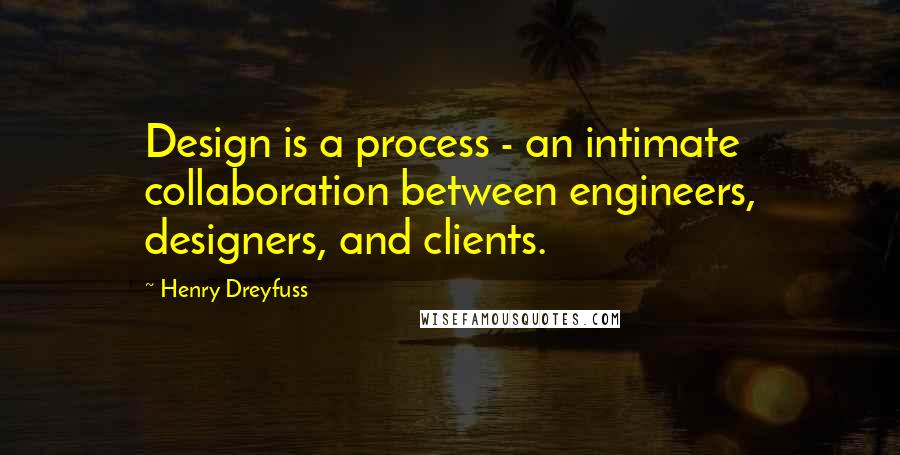 Henry Dreyfuss Quotes: Design is a process - an intimate collaboration between engineers, designers, and clients.