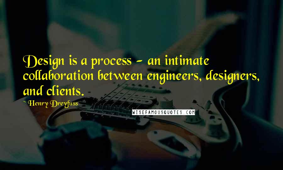 Henry Dreyfuss Quotes: Design is a process - an intimate collaboration between engineers, designers, and clients.