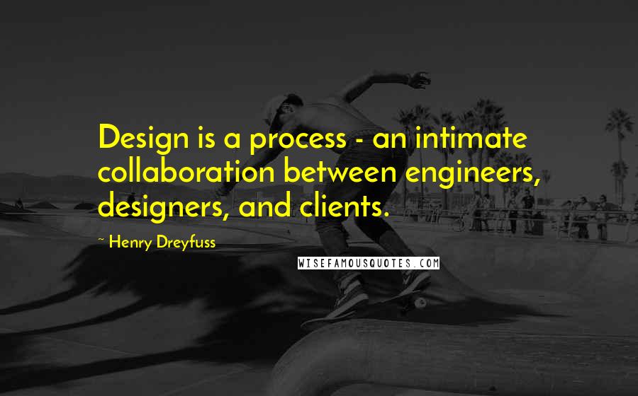 Henry Dreyfuss Quotes: Design is a process - an intimate collaboration between engineers, designers, and clients.