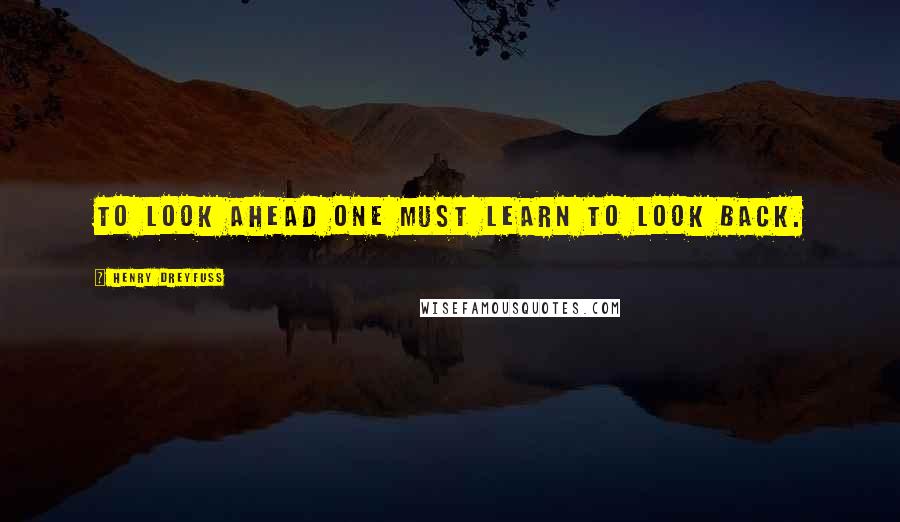 Henry Dreyfuss Quotes: To look ahead one must learn to look back.