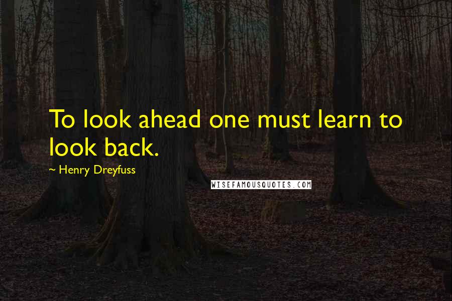 Henry Dreyfuss Quotes: To look ahead one must learn to look back.