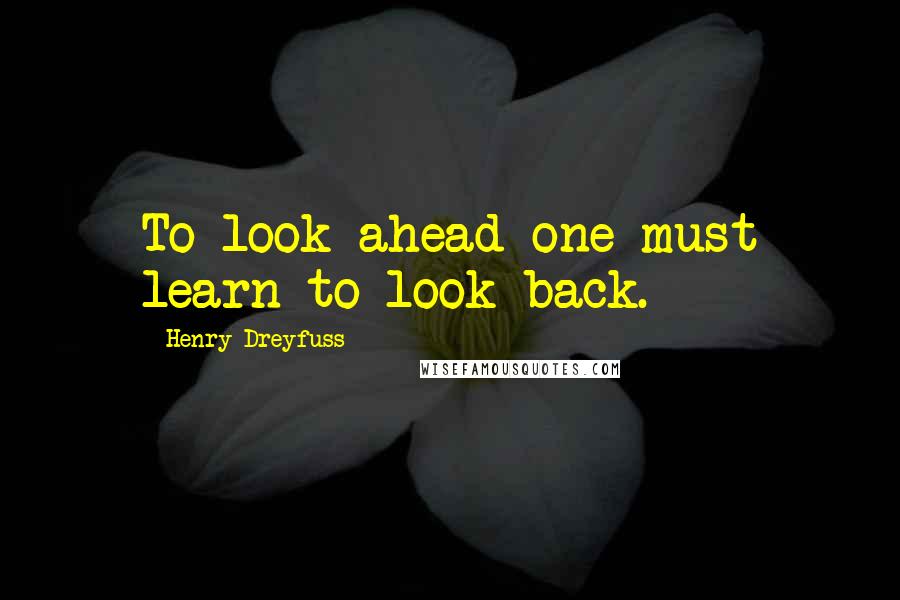 Henry Dreyfuss Quotes: To look ahead one must learn to look back.