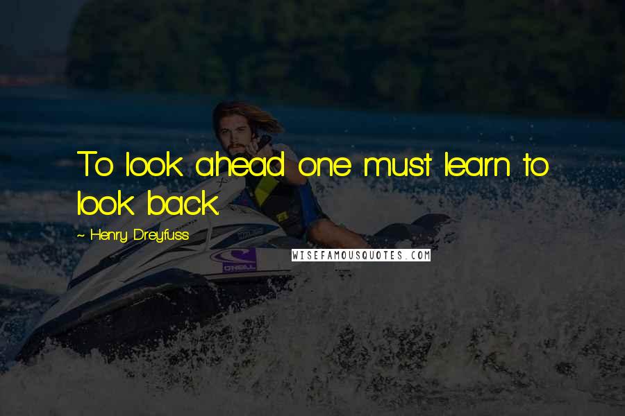 Henry Dreyfuss Quotes: To look ahead one must learn to look back.