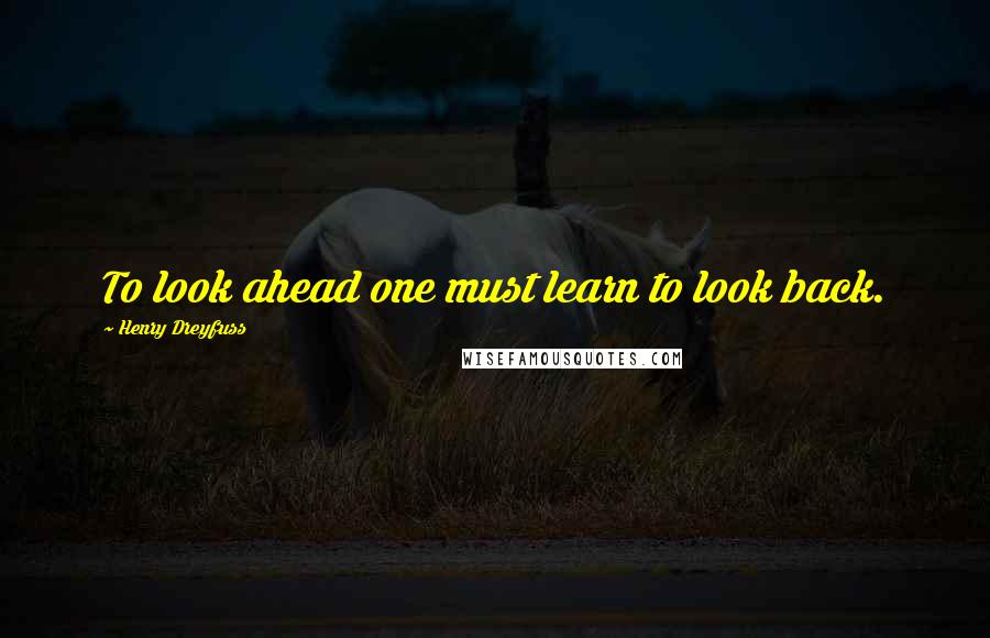 Henry Dreyfuss Quotes: To look ahead one must learn to look back.