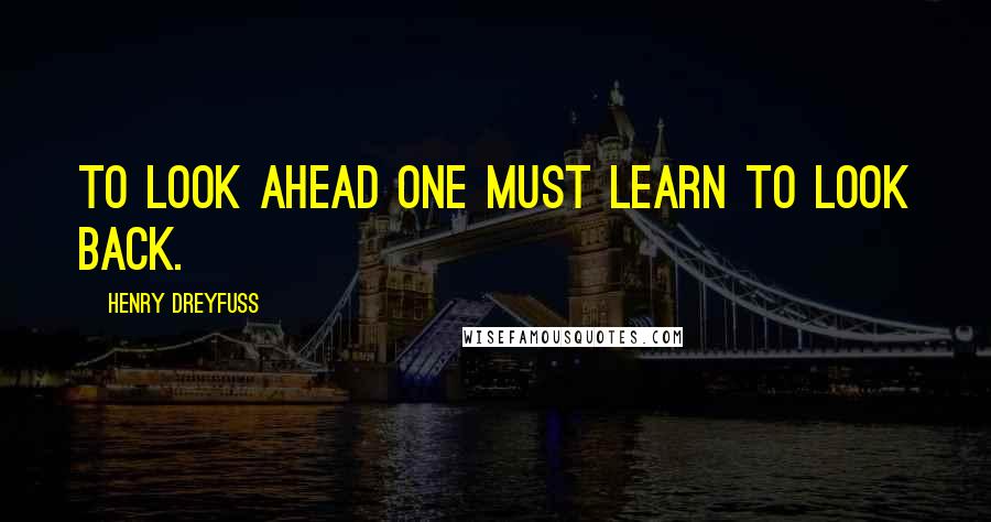 Henry Dreyfuss Quotes: To look ahead one must learn to look back.
