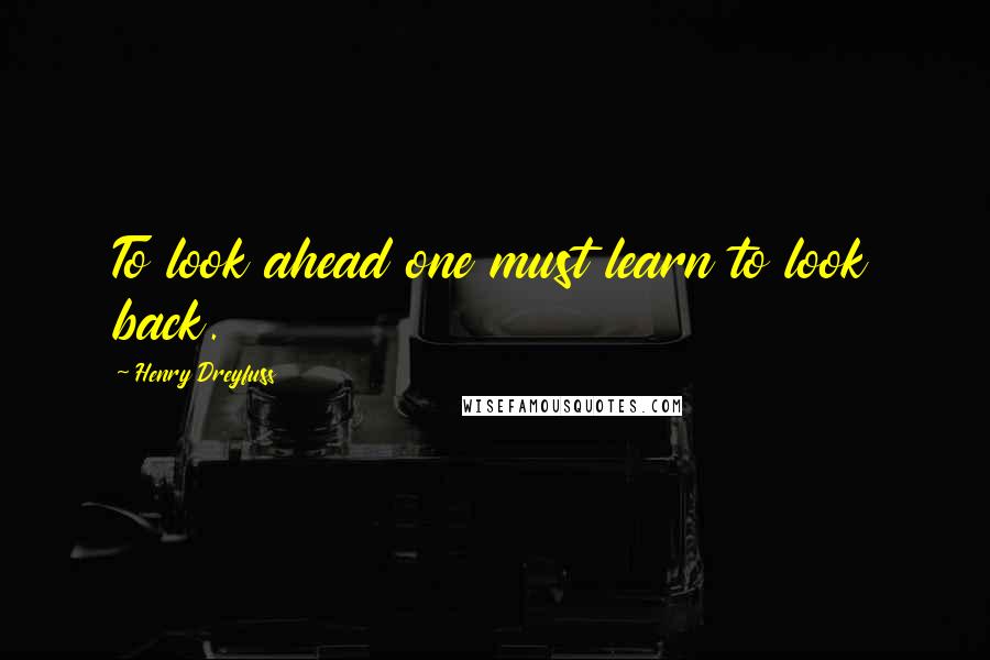 Henry Dreyfuss Quotes: To look ahead one must learn to look back.