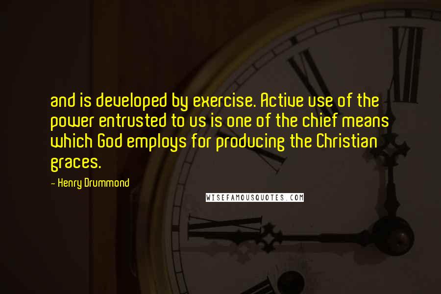 Henry Drummond Quotes: and is developed by exercise. Active use of the power entrusted to us is one of the chief means which God employs for producing the Christian graces.