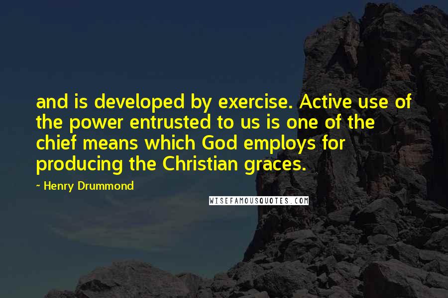 Henry Drummond Quotes: and is developed by exercise. Active use of the power entrusted to us is one of the chief means which God employs for producing the Christian graces.