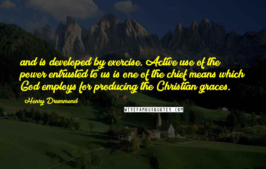 Henry Drummond Quotes: and is developed by exercise. Active use of the power entrusted to us is one of the chief means which God employs for producing the Christian graces.