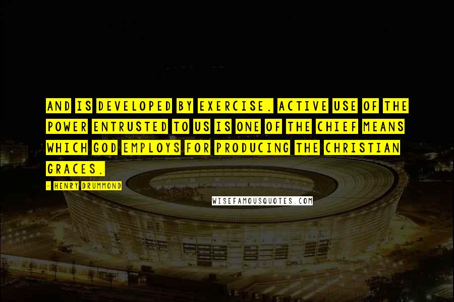 Henry Drummond Quotes: and is developed by exercise. Active use of the power entrusted to us is one of the chief means which God employs for producing the Christian graces.