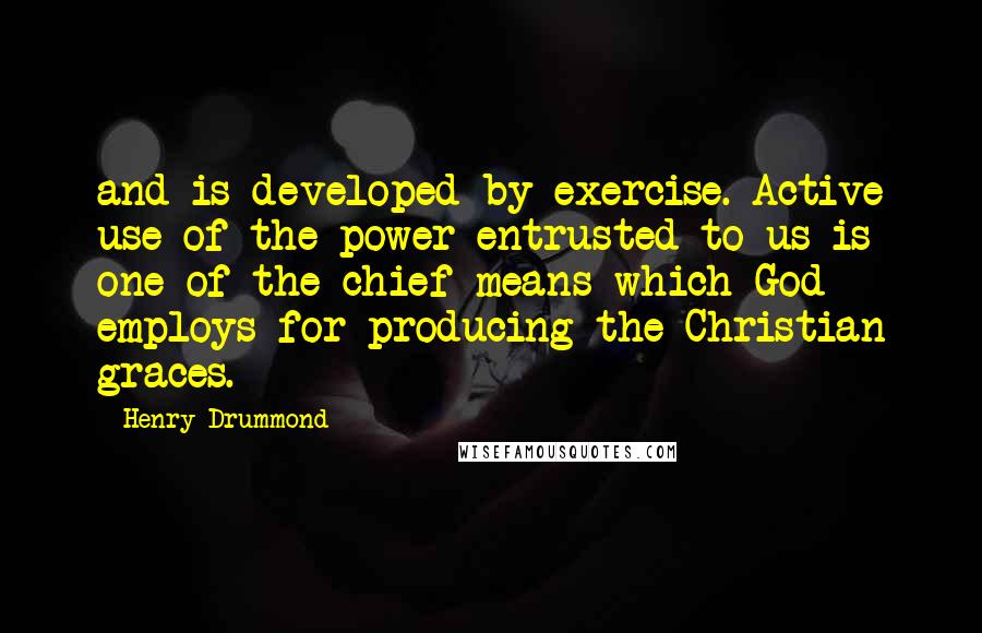 Henry Drummond Quotes: and is developed by exercise. Active use of the power entrusted to us is one of the chief means which God employs for producing the Christian graces.