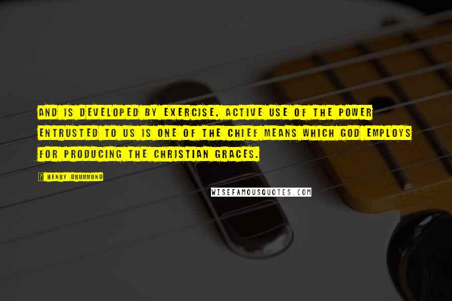 Henry Drummond Quotes: and is developed by exercise. Active use of the power entrusted to us is one of the chief means which God employs for producing the Christian graces.