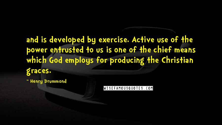 Henry Drummond Quotes: and is developed by exercise. Active use of the power entrusted to us is one of the chief means which God employs for producing the Christian graces.