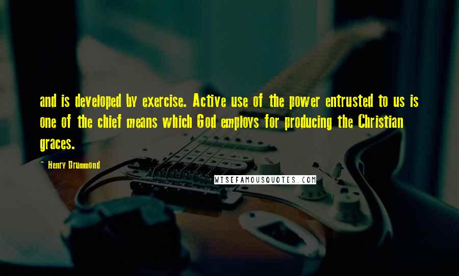 Henry Drummond Quotes: and is developed by exercise. Active use of the power entrusted to us is one of the chief means which God employs for producing the Christian graces.