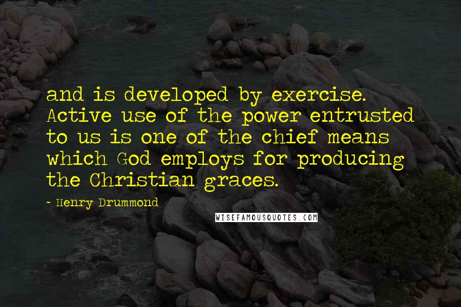 Henry Drummond Quotes: and is developed by exercise. Active use of the power entrusted to us is one of the chief means which God employs for producing the Christian graces.