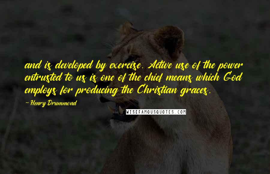 Henry Drummond Quotes: and is developed by exercise. Active use of the power entrusted to us is one of the chief means which God employs for producing the Christian graces.