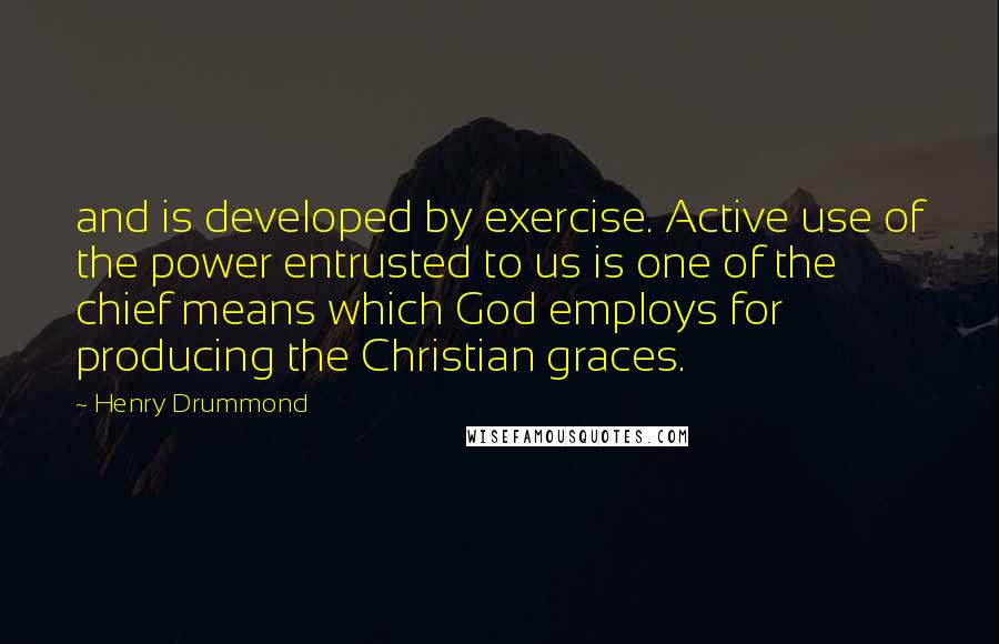 Henry Drummond Quotes: and is developed by exercise. Active use of the power entrusted to us is one of the chief means which God employs for producing the Christian graces.