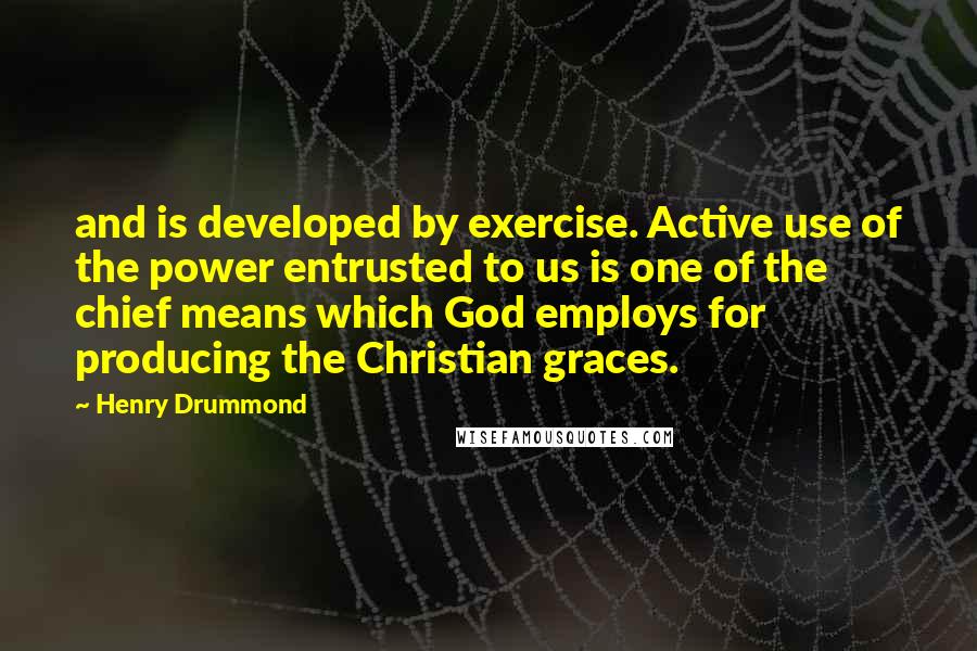 Henry Drummond Quotes: and is developed by exercise. Active use of the power entrusted to us is one of the chief means which God employs for producing the Christian graces.