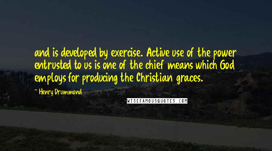 Henry Drummond Quotes: and is developed by exercise. Active use of the power entrusted to us is one of the chief means which God employs for producing the Christian graces.