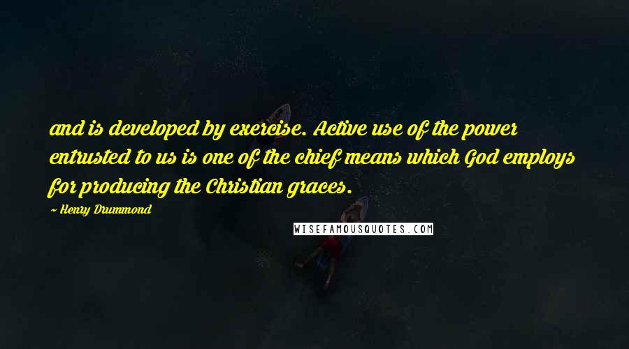 Henry Drummond Quotes: and is developed by exercise. Active use of the power entrusted to us is one of the chief means which God employs for producing the Christian graces.