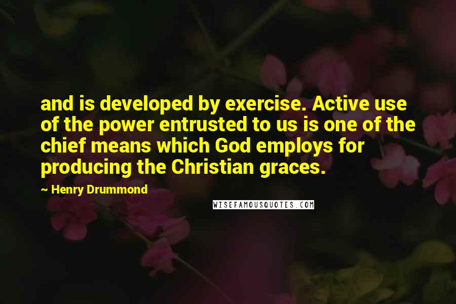 Henry Drummond Quotes: and is developed by exercise. Active use of the power entrusted to us is one of the chief means which God employs for producing the Christian graces.