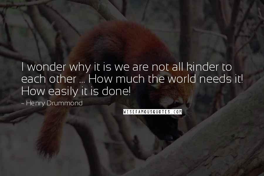 Henry Drummond Quotes: I wonder why it is we are not all kinder to each other ... How much the world needs it! How easily it is done!