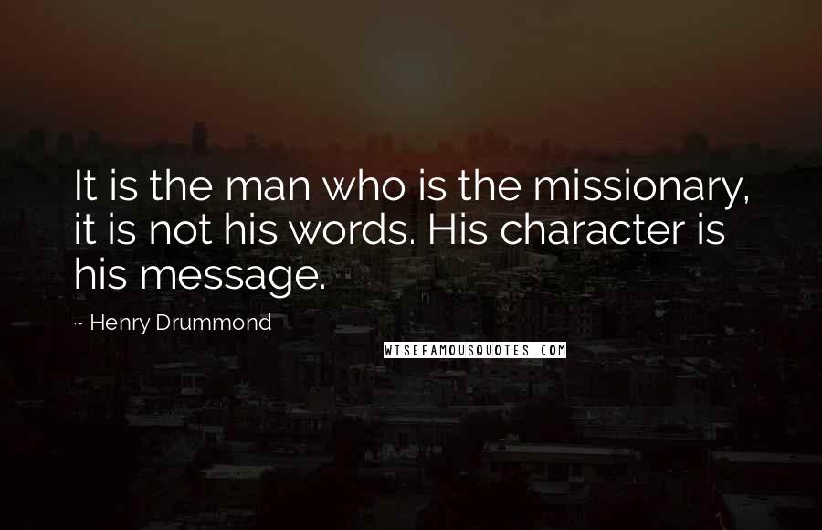 Henry Drummond Quotes: It is the man who is the missionary, it is not his words. His character is his message.